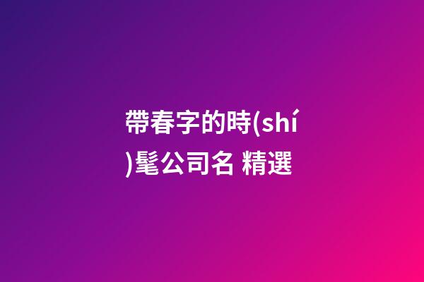 帶春字的時(shí)髦公司名 精選-第1張-公司起名-玄機(jī)派